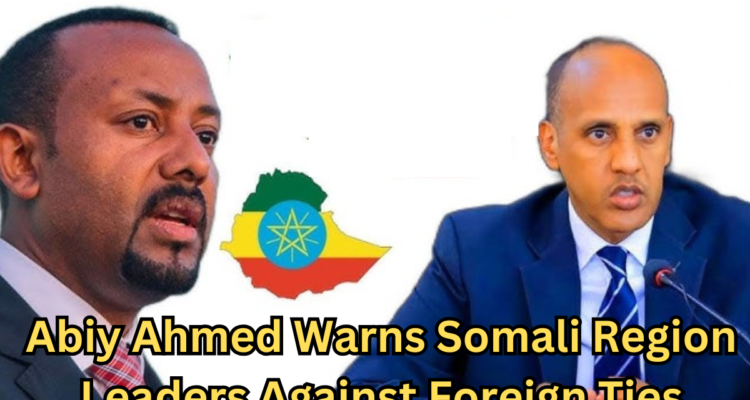 Abiy Ahmed Warns Somali Region Leaders Against Foreign Ties