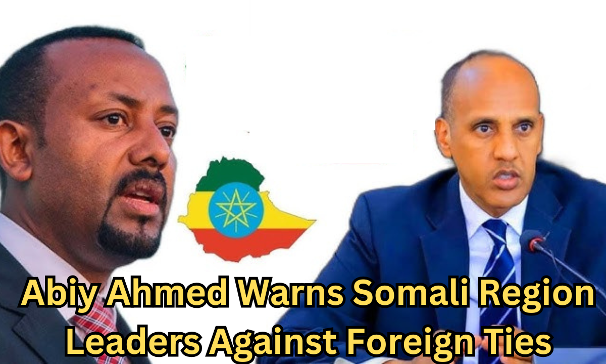 Abiy Ahmed Warns Somali Region Leaders Against Foreign Ties